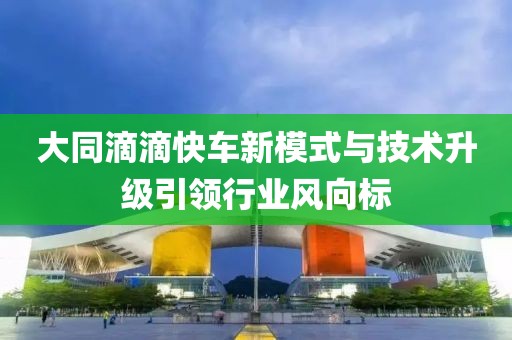 大同滴滴快车新模式与技术升级引领行业风向标
