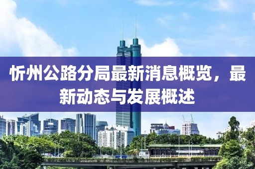 忻州公路分局最新消息概览，最新动态与发展概述