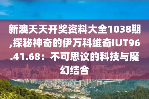 新澳天天开奖资料大全1038期,探秘神奇的伊万科维奇IUT96.41.68：不可思议的科技与魔幻结合