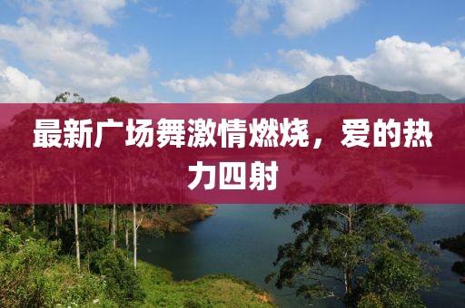 最新广场舞激情燃烧，爱的热力四射