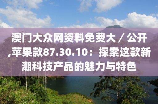 澳门大众网资料免费大／公开,苹果款87.30.10：探索这款新潮科技产品的魅力与特色