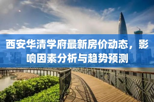 西安华清学府最新房价动态，影响因素分析与趋势预测