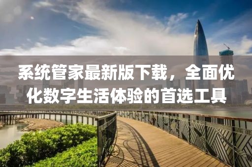 系统管家最新版下载，全面优化数字生活体验的首选工具
