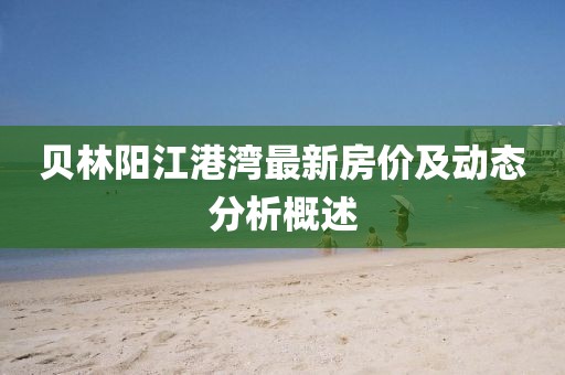 贝林阳江港湾最新房价及动态分析概述