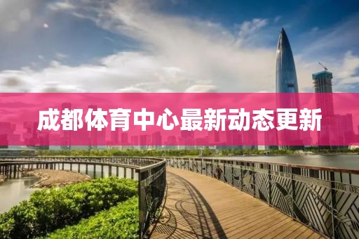 成都体育中心最新动态更新