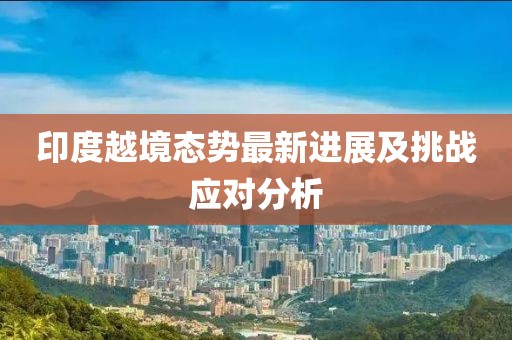 印度越境态势最新进展及挑战应对分析