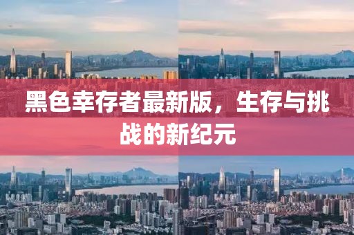 黑色幸存者最新版，生存与挑战的新纪元