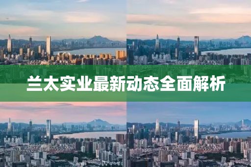 兰太实业最新动态全面解析