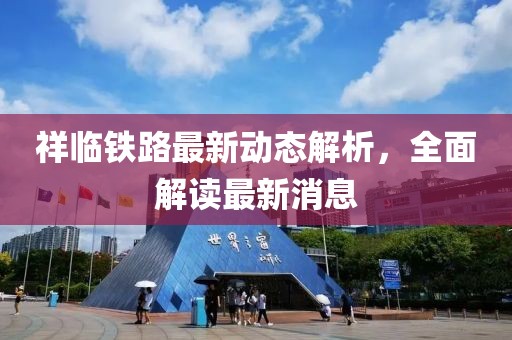 祥临铁路最新动态解析，全面解读最新消息