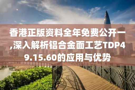 香港正版资料全年免费公开一,深入解析铝合金面工艺TDP49.15.60的应用与优势