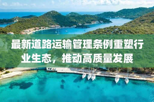 最新道路运输管理条例重塑行业生态，推动高质量发展