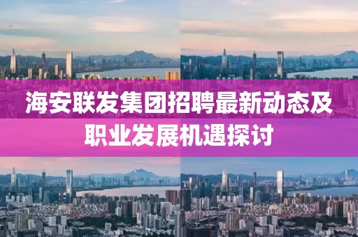海安联发集团招聘最新动态及职业发展机遇探讨