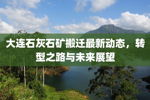 大连石灰石矿搬迁最新动态，转型之路与未来展望
