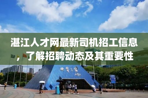 湛江人才网最新司机招工信息，了解招聘动态及其重要性