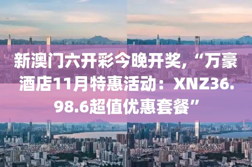 新澳门六开彩今晚开奖,“万豪酒店11月特惠活动：XNZ36.98.6超值优惠套餐”