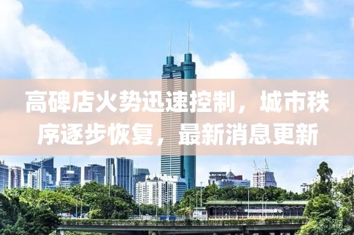 高碑店火势迅速控制，城市秩序逐步恢复，最新消息更新