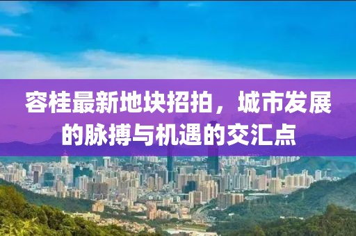 容桂最新地块招拍，城市发展的脉搏与机遇的交汇点
