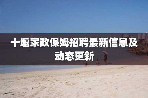 十堰家政保姆招聘最新信息及动态更新