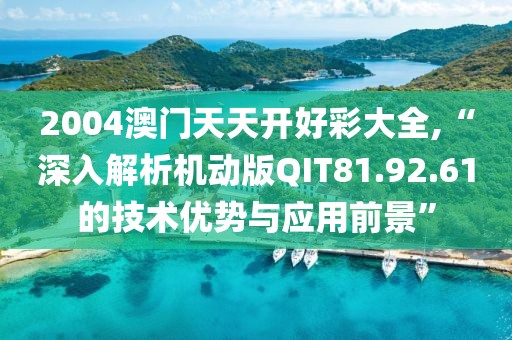 2004澳门天天开好彩大全,“深入解析机动版QIT81.92.61的技术优势与应用前景”