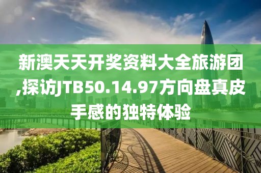 新澳天天开奖资料大全旅游团,探访JTB50.14.97方向盘真皮手感的独特体验
