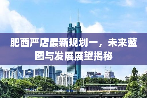 肥西严店最新规划一，未来蓝图与发展展望揭秘