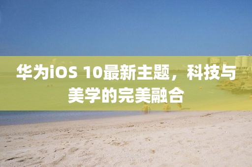 华为iOS 10最新主题，科技与美学的完美融合