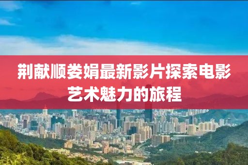 荆献顺娄娟最新影片探索电影艺术魅力的旅程