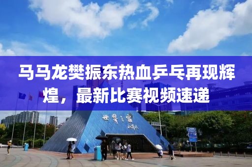 马马龙樊振东热血乒乓再现辉煌，最新比赛视频速递