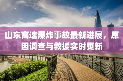 山东高速爆炸事故最新进展，原因调查与救援实时更新