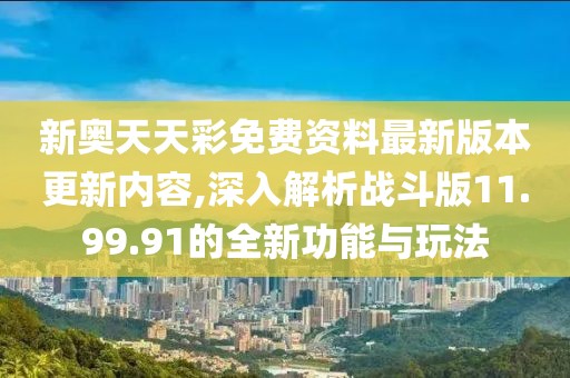 新奥天天彩免费资料最新版本更新内容,深入解析战斗版11.99.91的全新功能与玩法