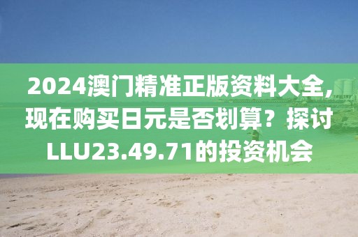 2024澳门精准正版资料大全,现在购买日元是否划算？探讨LLU23.49.71的投资机会