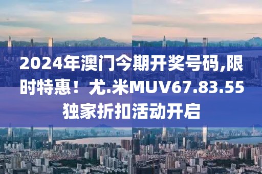 2024年澳门今期开奖号码,限时特惠！尤.米MUV67.83.55独家折扣活动开启