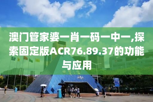澳门管家婆一肖一码一中一,探索固定版ACR76.89.37的功能与应用