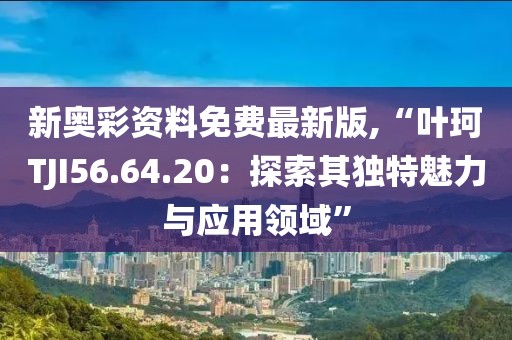 新奥彩资料免费最新版,“叶珂TJI56.64.20：探索其独特魅力与应用领域”