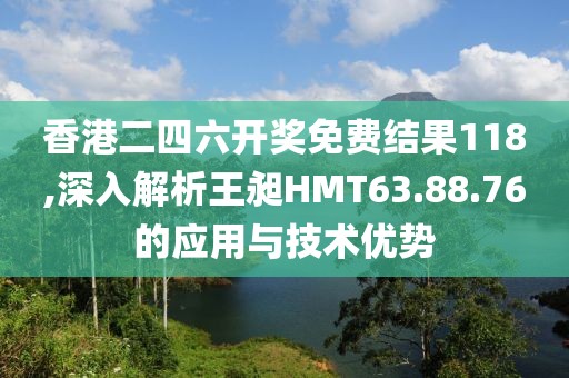 香港二四六开奖免费结果118,深入解析王昶HMT63.88.76的应用与技术优势
