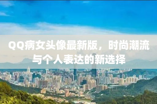 QQ病女头像最新版，时尚潮流与个人表达的新选择