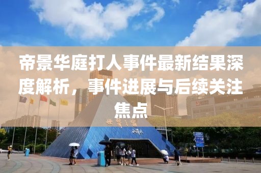 帝景华庭打人事件最新结果深度解析，事件进展与后续关注焦点