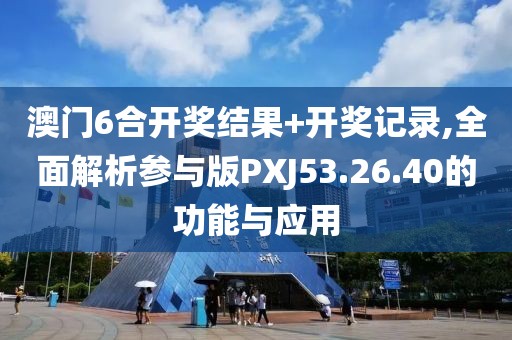 澳门6合开奖结果+开奖记录,全面解析参与版PXJ53.26.40的功能与应用