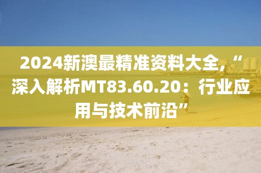 2024新澳最精准资料大全,“深入解析MT83.60.20：行业应用与技术前沿”