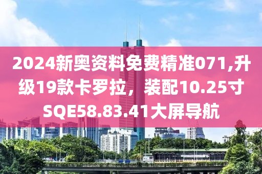 2024新奥资料免费精准071,升级19款卡罗拉，装配10.25寸SQE58.83.41大屏导航