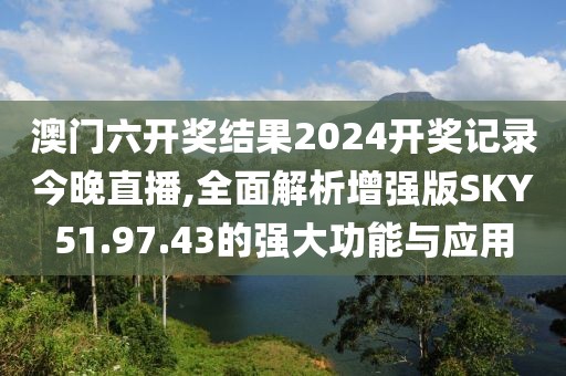 澳门六开奖结果2024开奖记录今晚直播,全面解析增强版SKY51.97.43的强大功能与应用