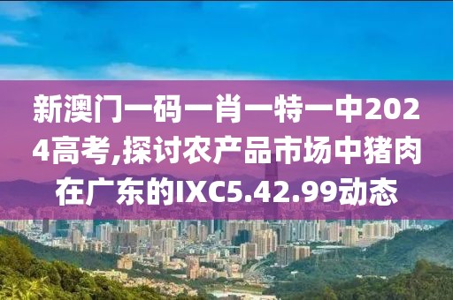 新澳门一码一肖一特一中2024高考,探讨农产品市场中猪肉在广东的IXC5.42.99动态