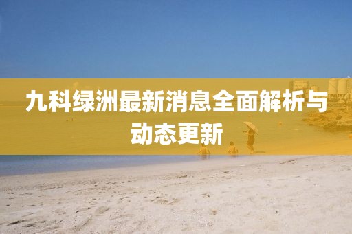 九科绿洲最新消息全面解析与动态更新