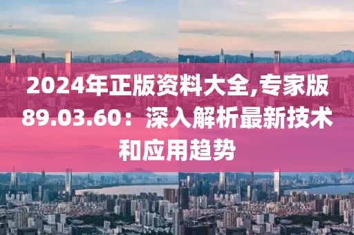 2024年正版资料大全,专家版89.03.60：深入解析最新技术和应用趋势