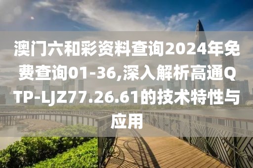 澳门六和彩资料查询2024年免费查询01-36,深入解析高通QTP-LJZ77.26.61的技术特性与应用