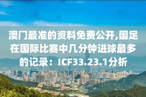 澳门最准的资料免费公开,国足在国际比赛中几分钟进球最多的记录：ICF33.23.1分析