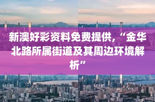 新澳好彩资料免费提供,“金华北路所属街道及其周边环境解析”
