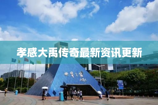 孝感大禹传奇最新资讯更新
