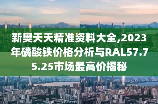 新奥天天精准资料大全,2023年磷酸铁价格分析与RAL57.75.25市场最高价揭秘