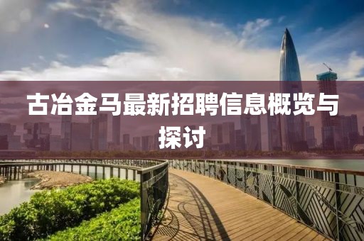 古冶金马最新招聘信息概览与探讨